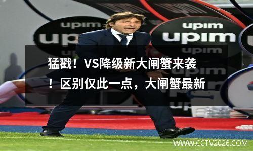 猛戳！VS降级新大闸蟹来袭！区别仅此一点，大闸蟹最新