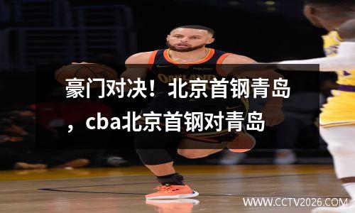 豪门对决！北京首钢青岛，cba北京首钢对青岛