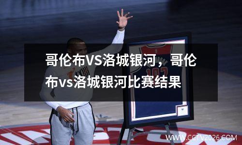 哥伦布VS洛城银河，哥伦布vs洛城银河比赛结果