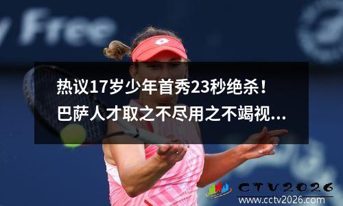 热议17岁少年首秀23秒绝杀！巴萨人才取之不尽用之不竭视频