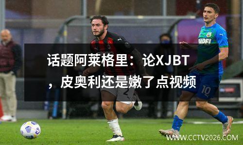 话题阿莱格里：论XJBT，皮奥利还是嫩了点视频