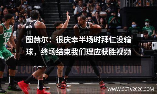 图赫尔：很庆幸半场时拜仁没输球，终场结束我们理应获胜视频