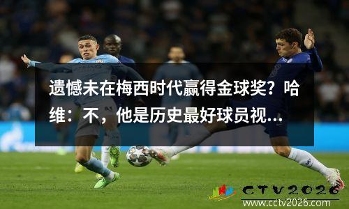 遗憾未在梅西时代赢得金球奖？哈维：不，他是历史最好球员视频