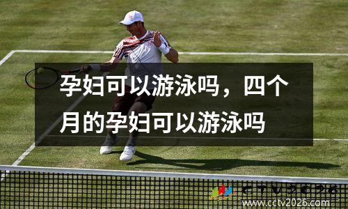孕妇可以游泳吗，四个月的孕妇可以游泳吗