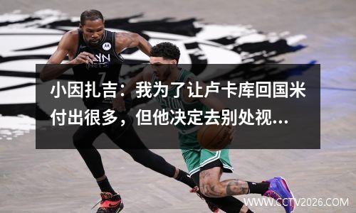 小因扎吉：我为了让卢卡库回国米付出很多，但他决定去别处视频