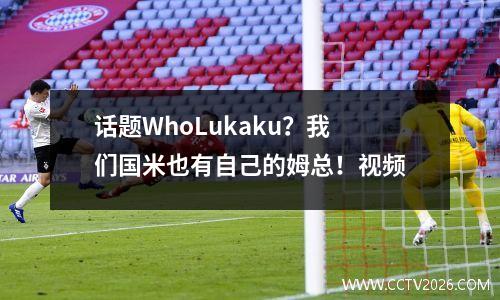 话题WhoLukaku？我们国米也有自己的姆总！视频