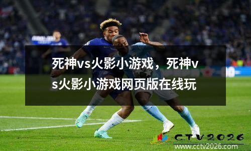 死神vs火影小游戏，死神vs火影小游戏网页版在线玩