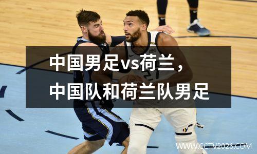 中国男足vs荷兰，中国队和荷兰队男足