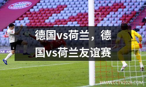 德国vs荷兰，德国vs荷兰友谊赛