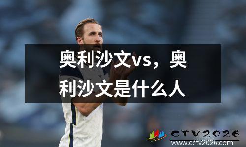 奥利沙文vs，奥利沙文是什么人