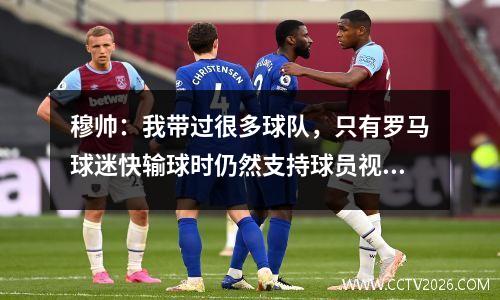 穆帅：我带过很多球队，只有罗马球迷快输球时仍然支持球员视频