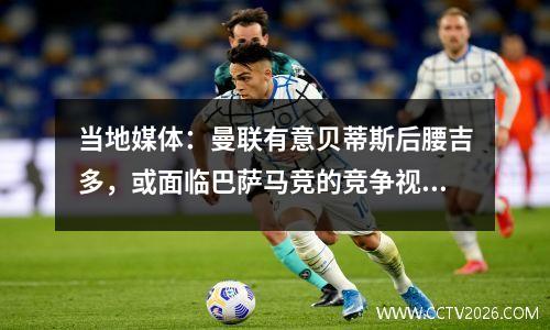 当地媒体：曼联有意贝蒂斯后腰吉多，或面临巴萨马竞的竞争视频