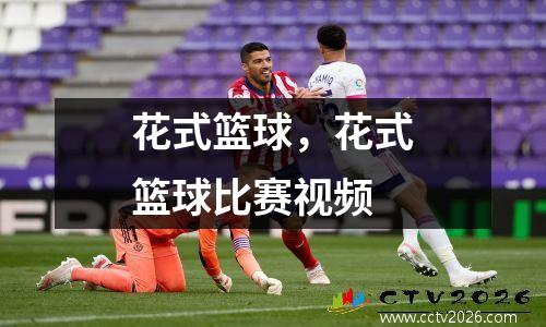 花式篮球，花式篮球比赛视频