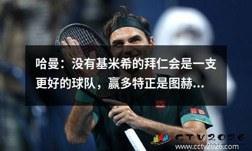 哈曼：没有基米希的拜仁会是一支更好的球队，赢多特正是图赫尔任内最佳表现视频