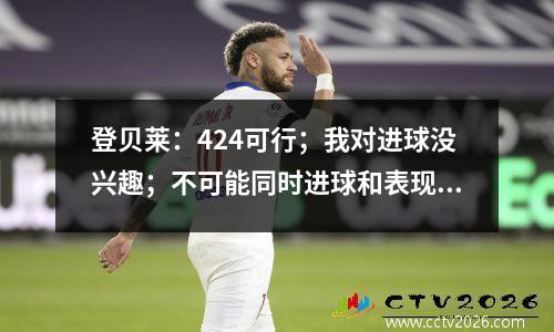登贝莱：424可行；我对进球没兴趣；不可能同时进球和表现好视频