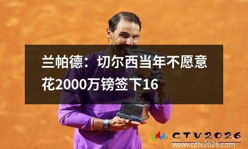 兰帕德：切尔西当年不愿意花2000万镑签下16
