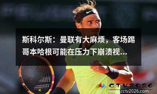 斯科尔斯：曼联有大麻烦，客场踢哥本哈根可能在压力下崩溃视频