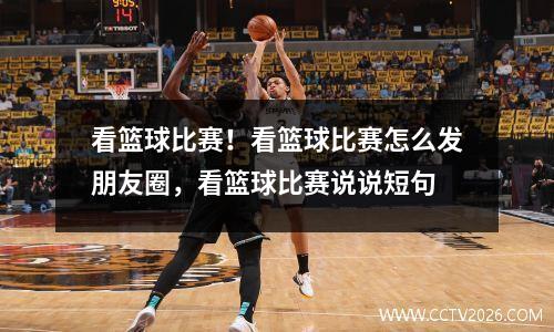 看篮球比赛！看篮球比赛怎么发朋友圈，看篮球比赛说说短句