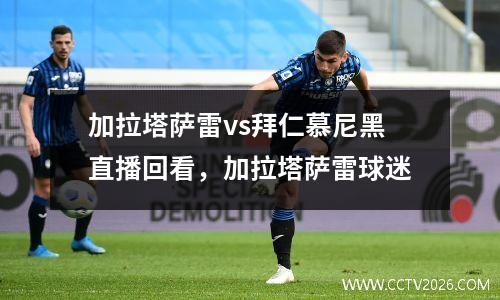 加拉塔萨雷vs拜仁慕尼黑直播回看，加拉塔萨雷球迷