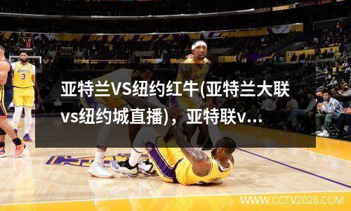 亚特兰VS纽约红牛(亚特兰大联vs纽约城直播)，亚特联vs纽约城比分