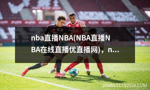 nba直播NBA(NBA直播NBA在线直播优直播网)，nba直播uc