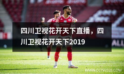 四川卫视花开天下直播，四川卫视花开天下2019