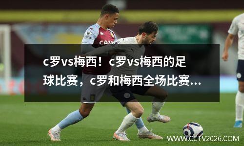 c罗vs梅西！c罗vs梅西的足球比赛，c罗和梅西全场比赛视频