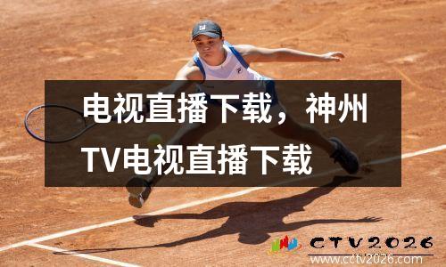 电视直播下载，神州TV电视直播下载