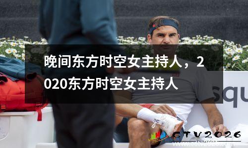 晚间东方时空女主持人，2020东方时空女主持人