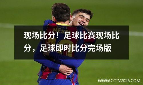 现场比分！足球比赛现场比分，足球即时比分完场版