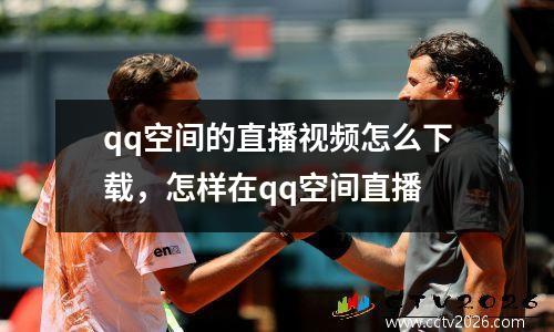 qq空间的直播视频怎么下载，怎样在qq空间直播