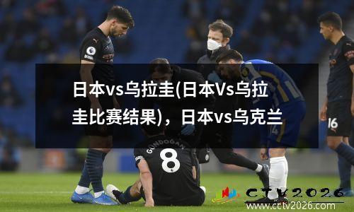 日本vs乌拉圭(日本Vs乌拉圭比赛结果)，日本vs乌克兰