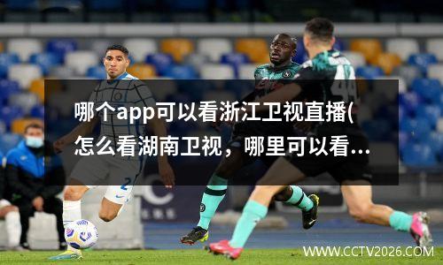 哪个app可以看浙江卫视直播(怎么看湖南卫视，哪里可以看到浙江卫视直播