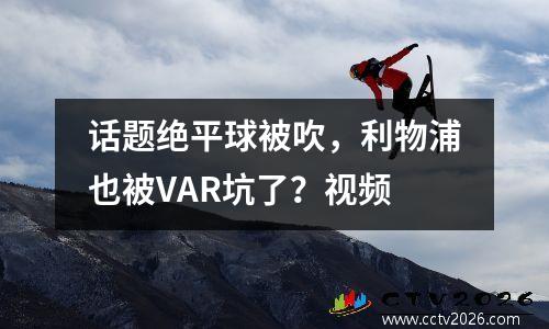 话题绝平球被吹，利物浦也被VAR坑了？视频