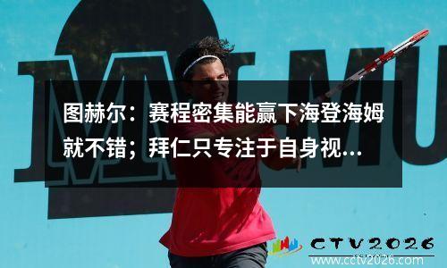 图赫尔：赛程密集能赢下海登海姆就不错；拜仁只专注于自身视频