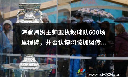 海登海姆主帅迎执教球队600场里程碑，并否认博阿滕加盟传闻视频