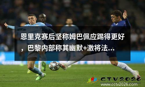 恩里克赛后坚称姆巴佩应踢得更好，巴黎内部称其幽默+激将法视频