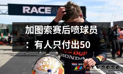 加图索赛后喷球员：有人只付出50