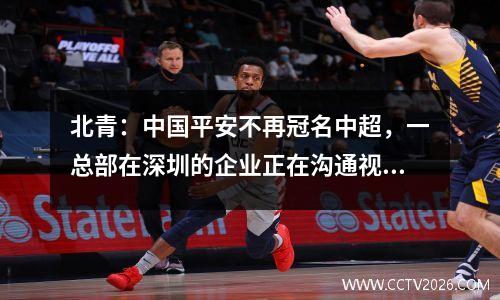 北青：中国平安不再冠名中超，一总部在深圳的企业正在沟通视频