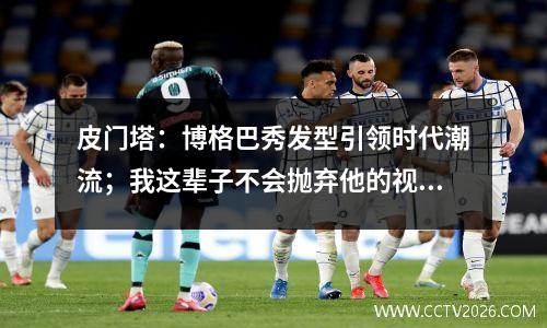皮门塔：博格巴秀发型引领时代潮流；我这辈子不会抛弃他的视频