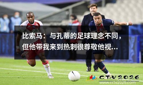 比索马：与孔蒂的足球理念不同，但他带我来到热刺很尊敬他视频