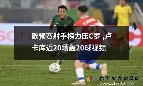 欧预赛射手榜力压C罗 ,卢卡库近20场轰20球视频