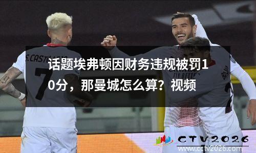 话题埃弗顿因财务违规被罚10分，那曼城怎么算？视频