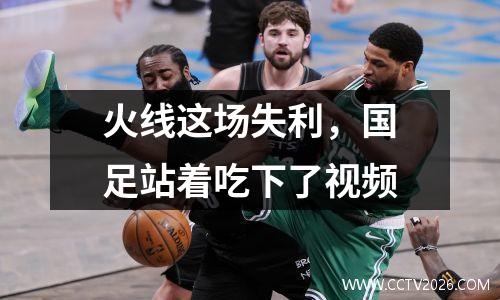 火线这场失利，国足站着吃下了视频