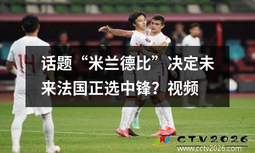 话题“米兰德比”决定未来法国正选中锋？视频