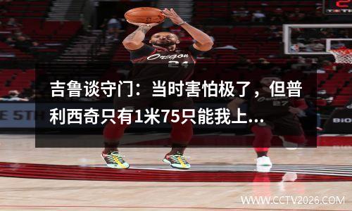 吉鲁谈守门：当时害怕极了，但普利西奇只有1米75只能我上了视频