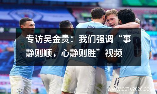专访吴金贵：我们强调“事静则顺，心静则胜”视频