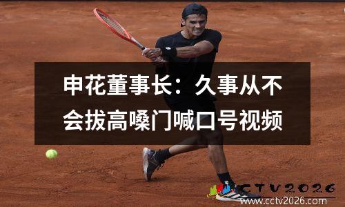 申花董事长：久事从不会拔高嗓门喊口号视频
