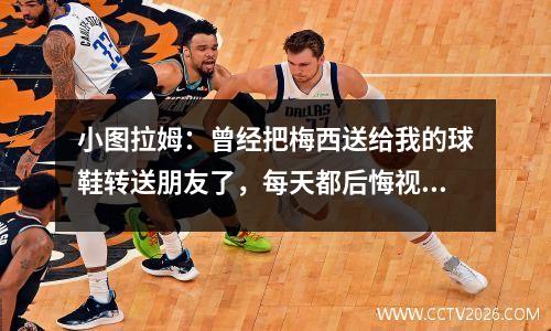 小图拉姆：曾经把梅西送给我的球鞋转送朋友了，每天都后悔视频