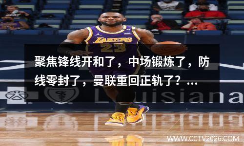 聚焦锋线开和了，中场锻炼了，防线零封了，曼联重回正轨了？视频